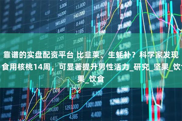 靠谱的实盘配资平台 比韭菜、生蚝补？科学家发现：食用核桃14周，可显著提升男性活力_研究_坚果_饮食