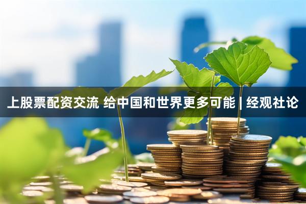上股票配资交流 给中国和世界更多可能 | 经观社论