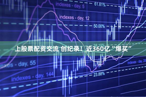 上股票配资交流 创纪录！近360亿“爆买”