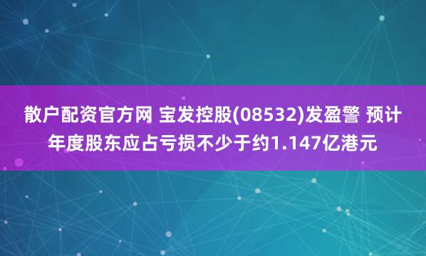 散户配资官方网 宝发控股(08532)发盈警 预计年度股东应占亏损不少于约1.147亿港元