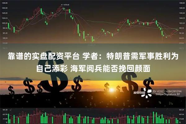 靠谱的实盘配资平台 学者：特朗普需军事胜利为自己添彩 海军阅兵能否挽回颜面