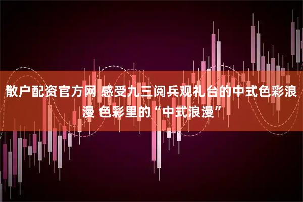 散户配资官方网 感受九三阅兵观礼台的中式色彩浪漫 色彩里的“中式浪漫”