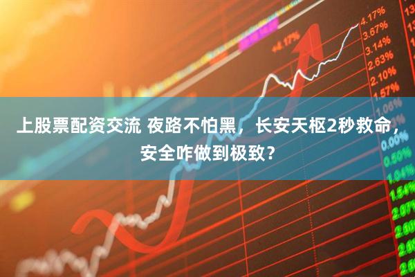 上股票配资交流 夜路不怕黑，长安天枢2秒救命，安全咋做到极致？