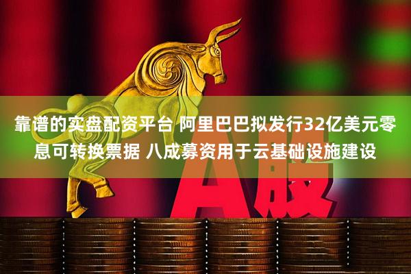 靠谱的实盘配资平台 阿里巴巴拟发行32亿美元零息可转换票据 八成募资用于云基础设施建设