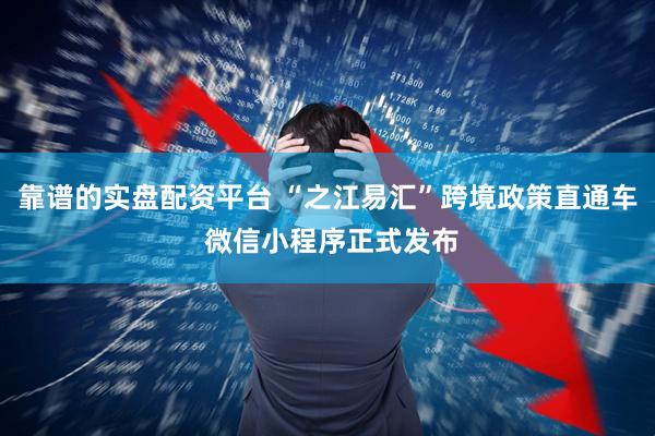 靠谱的实盘配资平台 “之江易汇”跨境政策直通车 微信小程序正式发布
