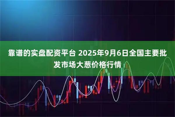 靠谱的实盘配资平台 2025年9月6日全国主要批发市场大葱价格行情