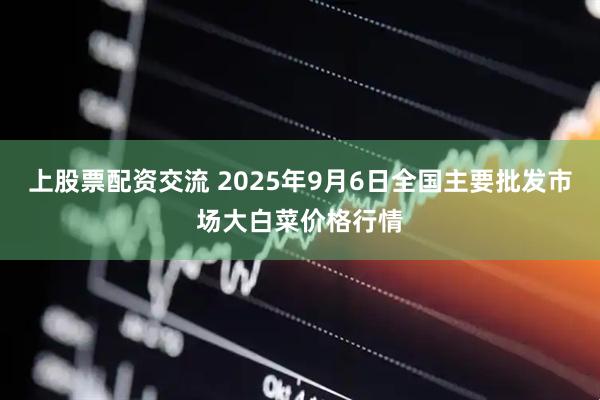 上股票配资交流 2025年9月6日全国主要批发市场大白菜价格行情