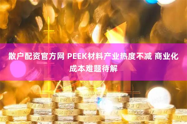 散户配资官方网 PEEK材料产业热度不减 商业化成本难题待解