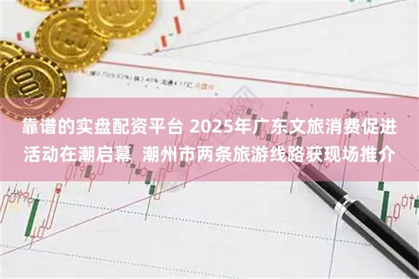 靠谱的实盘配资平台 2025年广东文旅消费促进活动在潮启幕  潮州市两条旅游线路获现场推介