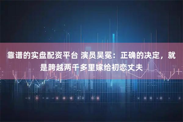 靠谱的实盘配资平台 演员吴冕：正确的决定，就是跨越两千多里嫁给初恋丈夫