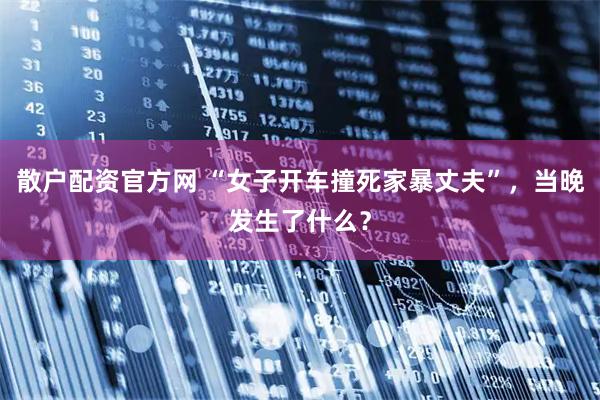 散户配资官方网 “女子开车撞死家暴丈夫”，当晚发生了什么？