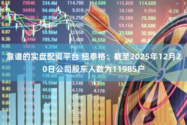靠谱的实盘配资平台 纽泰格：截至2025年12月20日公司股东人数为11985户