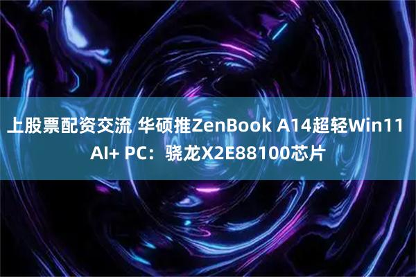 上股票配资交流 华硕推ZenBook A14超轻Win11 AI+ PC：骁龙X2E88100芯片