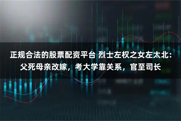 正规合法的股票配资平台 烈士左权之女左太北：父死母亲改嫁，考大学靠关系，官至司长