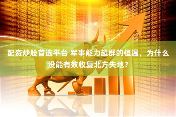 配资炒股首选平台 军事能力超群的桓温，为什么没能有效收复北方失地？