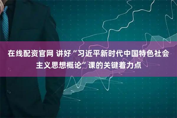 在线配资官网 讲好“习近平新时代中国特色社会主义思想概论”课的关键着力点
