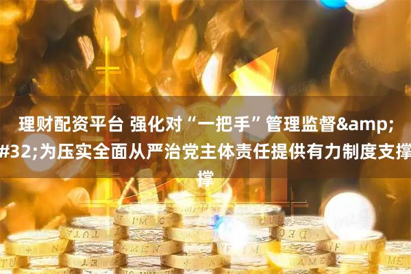 理财配资平台 强化对“一把手”管理监督 为压实全面从严治党主体责任提供有力制度支撑