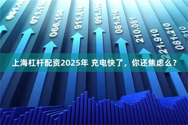 上海杠杆配资2025年 充电快了，你还焦虑么？