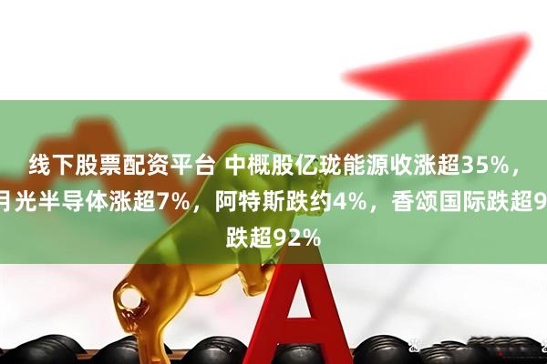 线下股票配资平台 中概股亿珑能源收涨超35%，日月光半导体涨超7%，阿特斯跌约4%，香颂国际跌超92%