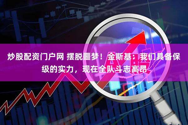 炒股配资门户网 摆脱噩梦！金斯基：我们具备保级的实力，现在全队斗志高昂