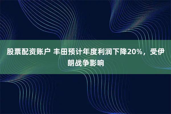 股票配资账户 丰田预计年度利润下降20%，受伊朗战争影响