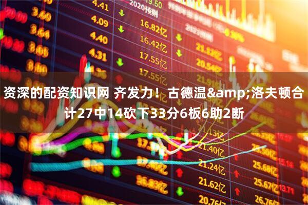 资深的配资知识网 齐发力！古德温&洛夫顿合计27中14砍下33分6板6助2断