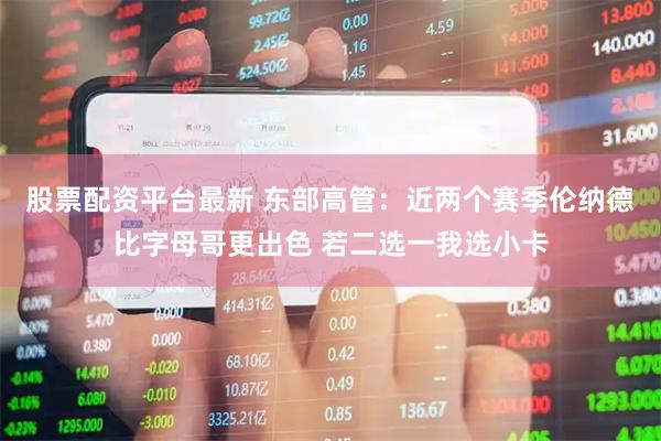 股票配资平台最新 东部高管：近两个赛季伦纳德比字母哥更出色 若二选一我选小卡