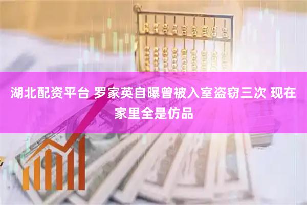 湖北配资平台 罗家英自曝曾被入室盗窃三次 现在家里全是仿品