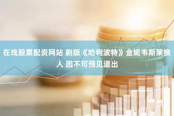 在线股票配资网站 剧版《哈利波特》金妮韦斯莱换人 因不可预见退出