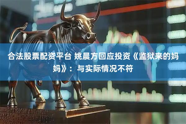 合法股票配资平台 姚晨方回应投资《监狱来的妈妈》：与实际情况不符