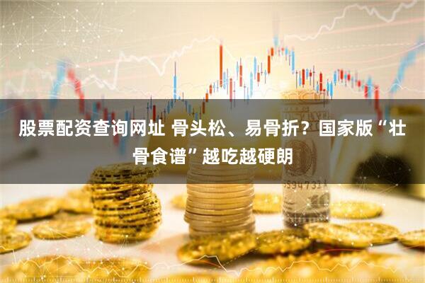 股票配资查询网址 骨头松、易骨折？国家版“壮骨食谱”越吃越硬朗