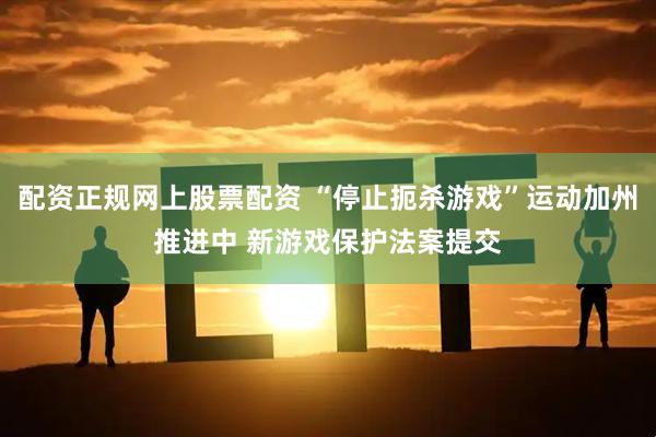 配资正规网上股票配资 “停止扼杀游戏”运动加州推进中 新游戏保护法案提交
