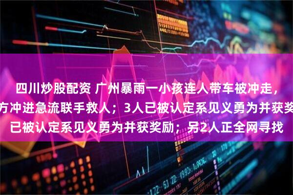 四川炒股配资 广州暴雨一小孩连人带车被冲走，5名外卖小哥从四面八方冲进急流联手救人；3人已被认定系见义勇为并获奖励；另2人正全网寻找